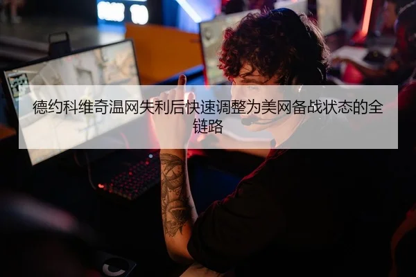 德约科维奇温网失利后快速调整为美网备战状态的全链路